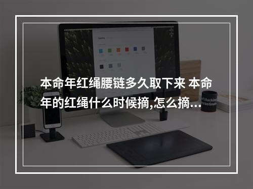 本命年红绳腰链多久取下来 本命年的红绳什么时候摘,怎么摘合适
