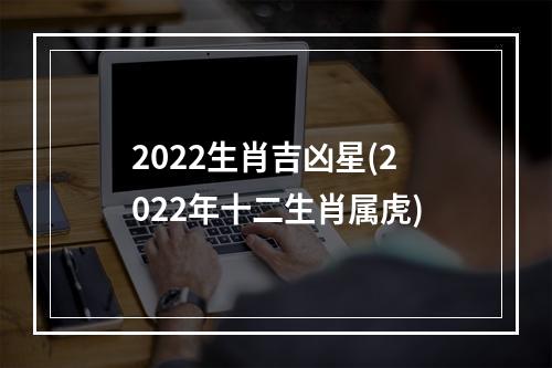 2022生肖吉凶星(2022年十二生肖属虎)
