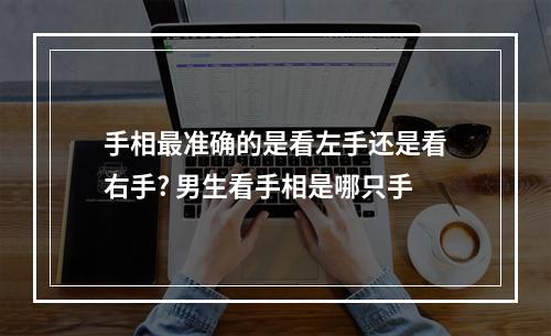 手相最准确的是看左手还是看右手? 男生看手相是哪只手