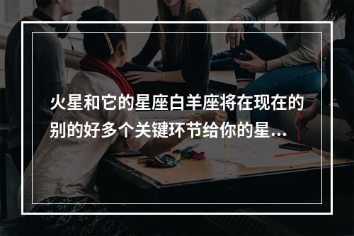 火星和它的星座白羊座将在现在的别的好多个关键环节给你的星盘分析引入魅力： 木星土星2023进入水瓶座