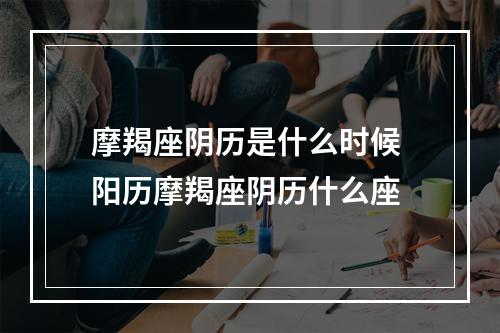 摩羯座阴历是什么时候 阳历摩羯座阴历什么座