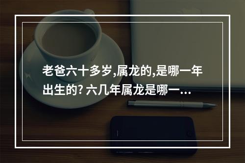 老爸六十多岁,属龙的,是哪一年出生的? 六几年属龙是哪一年