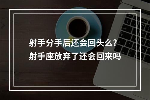 射手分手后还会回头么? 射手座放弃了还会回来吗
