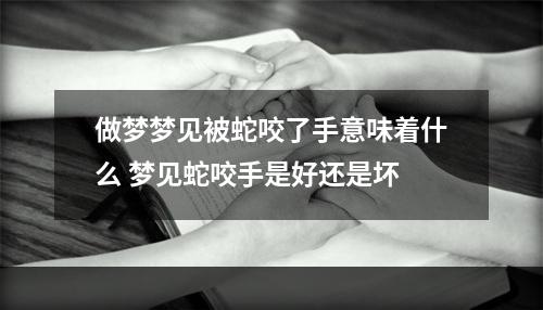 做梦梦见被蛇咬了手意味着什么 梦见蛇咬手是好还是坏