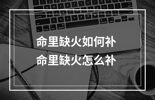 命里缺火如何补 命里缺火怎么补