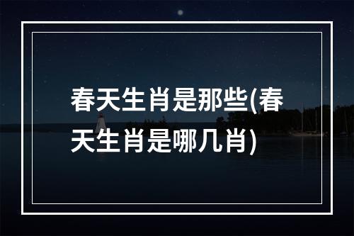 春天生肖是那些(春天生肖是哪几肖)