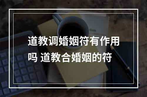 道教调婚姻符有作用吗 道教合婚姻的符