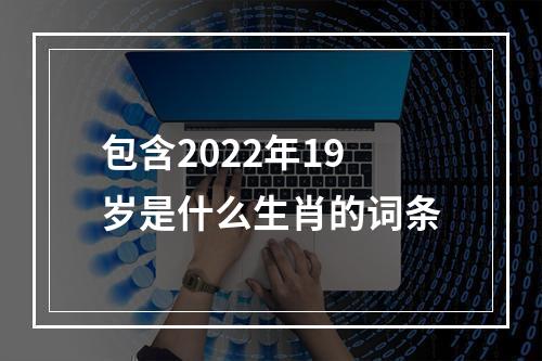 包含2022年19岁是什么生肖的词条