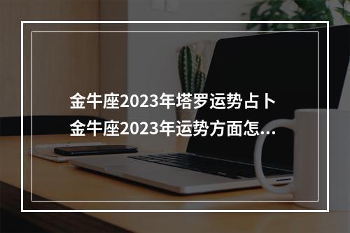 金牛座2023年塔罗运势占卜 金牛座2023年运势方面怎么样呢?