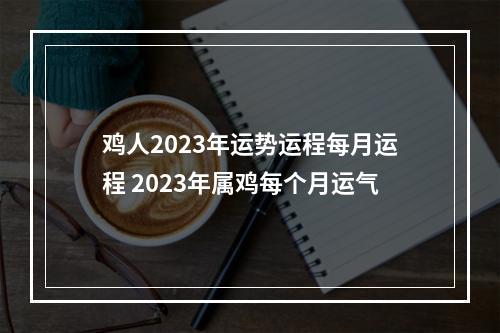鸡人2023年运势运程每月运程 2023年属鸡每个月运气