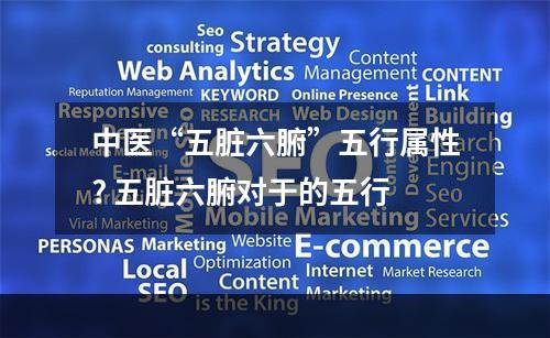 中医“五脏六腑”五行属性? 五脏六腑对于的五行