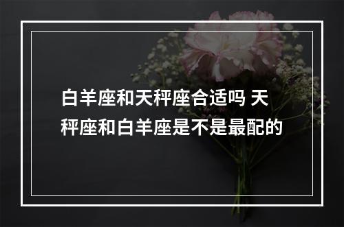 白羊座和天秤座合适吗 天秤座和白羊座是不是最配的