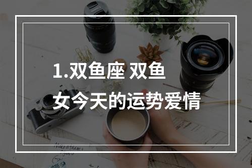 1.双鱼座 双鱼女今天的运势爱情