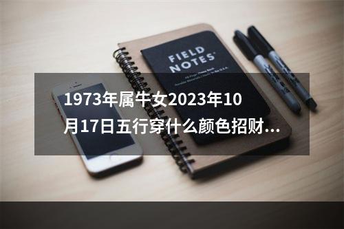 1973年属牛女2023年10月17日五行穿什么颜色招财下午打麻将坐那个... 今天穿什么颜色好旺财
