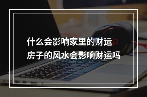 什么会影响家里的财运 房子的风水会影响财运吗