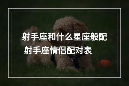 射手座和什么星座般配 射手座情侣配对表