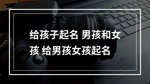 给孩子起名 男孩和女孩 给男孩女孩起名