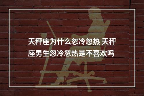 天秤座为什么忽冷忽热 天秤座男生忽冷忽热是不喜欢吗