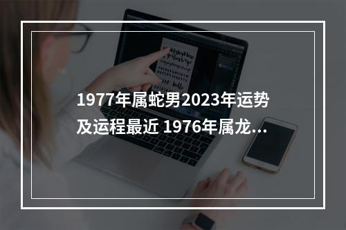 1977年属蛇男2023年运势及运程最近 1976年属龙人2023年全年运程