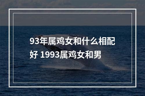 93年属鸡女和什么相配好 1993属鸡女和男