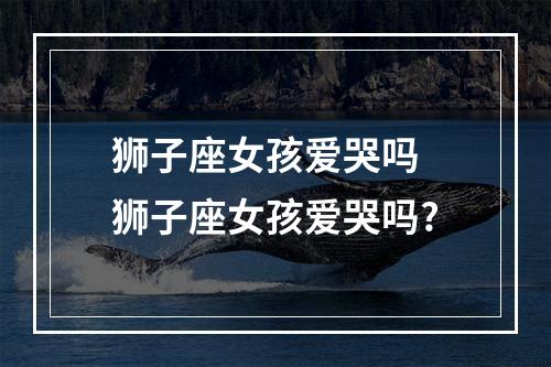 狮子座女孩爱哭吗 狮子座女孩爱哭吗?