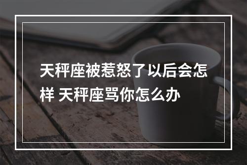 天秤座被惹怒了以后会怎样 天秤座骂你怎么办