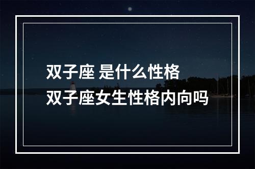 双子座 是什么性格 双子座女生性格内向吗