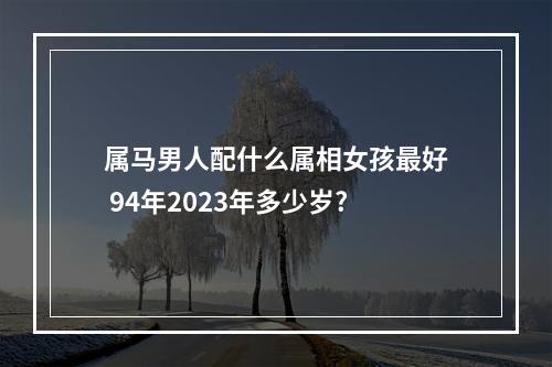 属马男人配什么属相女孩最好 94年2023年多少岁?