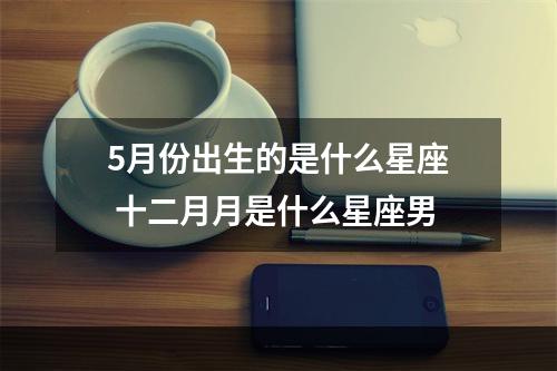 5月份出生的是什么星座 十二月月是什么星座男