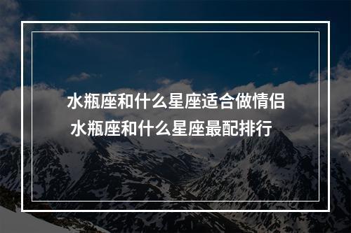 水瓶座和什么星座适合做情侣 水瓶座和什么星座最配排行