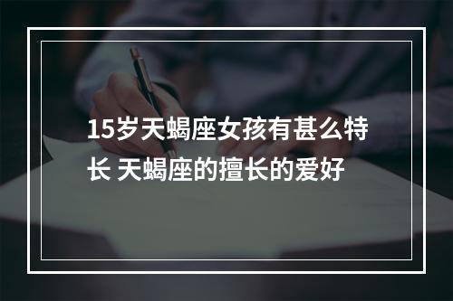 15岁天蝎座女孩有甚么特长 天蝎座的擅长的爱好