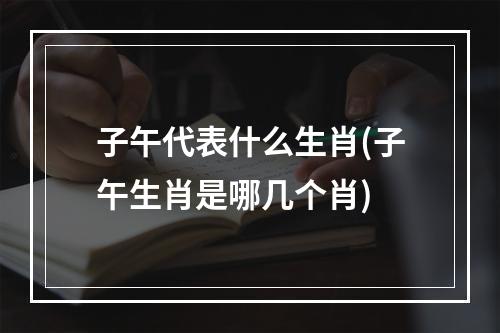 子午代表什么生肖(子午生肖是哪几个肖)