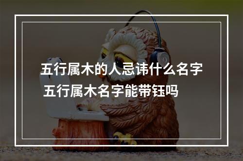 五行属木的人忌讳什么名字 五行属木名字能带钰吗