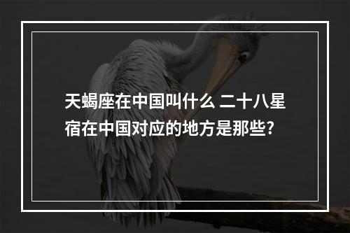 天蝎座在中国叫什么 二十八星宿在中国对应的地方是那些?