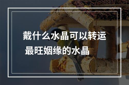 戴什么水晶可以转运 最旺姻缘的水晶