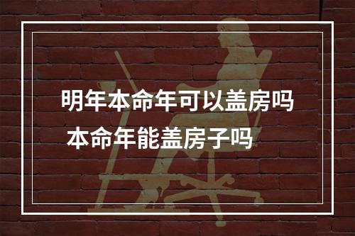 明年本命年可以盖房吗 本命年能盖房子吗