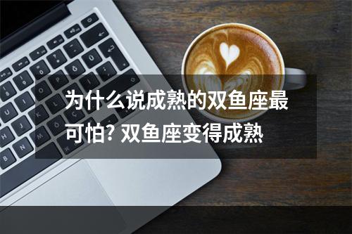 为什么说成熟的双鱼座最可怕? 双鱼座变得成熟