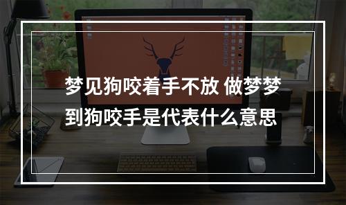 梦见狗咬着手不放 做梦梦到狗咬手是代表什么意思