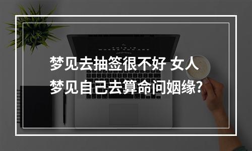 梦见去抽签很不好 女人梦见自己去算命问姻缘?