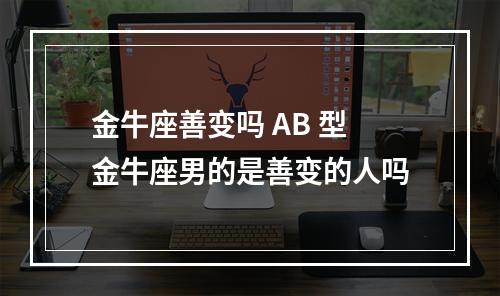 金牛座善变吗 AB 型金牛座男的是善变的人吗