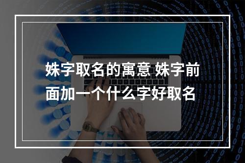 姝字取名的寓意 姝字前面加一个什么字好取名