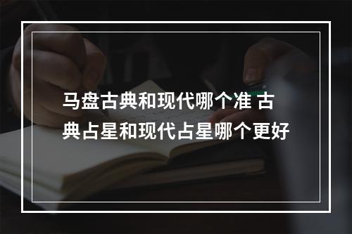 马盘古典和现代哪个准 古典占星和现代占星哪个更好