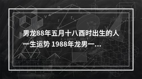 男龙88年五月十八酉时出生的人一生运势 1988年龙男一生运势
