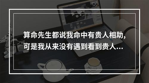算命先生都说我命中有贵人相助,可是我从来没有遇到看到贵人在哪里,颠 ... 算命的说我没有贵人