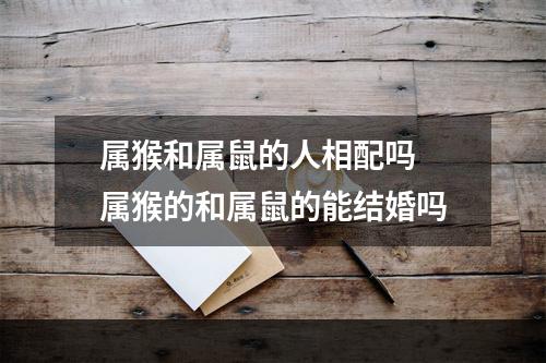 属猴和属鼠的人相配吗 属猴的和属鼠的能结婚吗