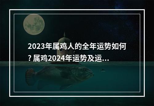 2023年属鸡人的全年运势如何? 属鸡2024年运势及运程每月运程