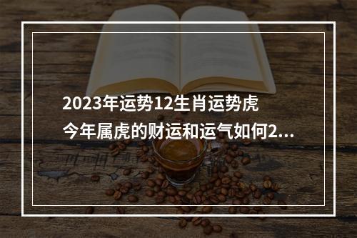 2023年运势12生肖运势虎 今年属虎的财运和运气如何2023