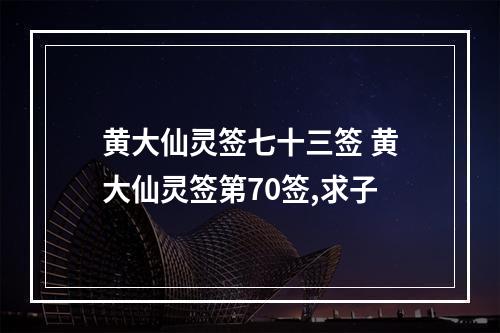 黄大仙灵签七十三签 黄大仙灵签第70签,求子