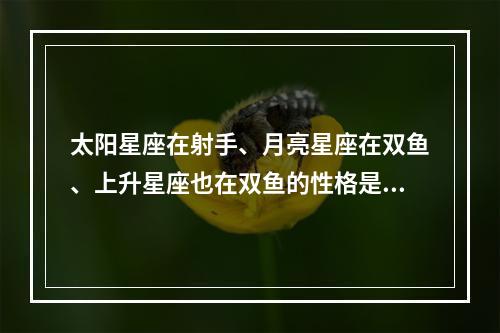 太阳星座在射手、月亮星座在双鱼、上升星座也在双鱼的性格是怎样? 太阳星座和上升星座都是双鱼座