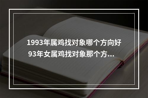 1993年属鸡找对象哪个方向好 93年女属鸡找对象那个方向好